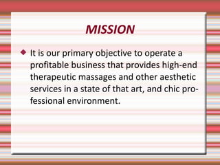 MISSION It is our primary objective to operate a profitable business that provides high-end therapeutic massages and other aesthetic services in a state of that art, and chic professional environment. 