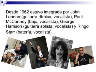 Desde 1962 estuvo integrada por John Lennon (guitarra rítmica, vocalista), Paul McCartney (bajo, vocalista), George Harris...
