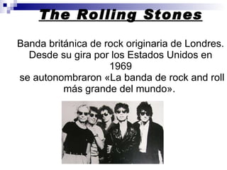 The Rolling Stones Banda británica de rock originaria de Londres. Desde su gira por los Estados Unidos en 1969  se autonom...