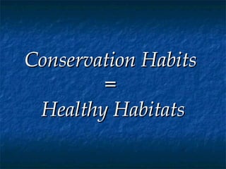 Conservation Habits  =  Healthy Habitats 