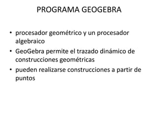 PROGRAMA GEOGEBRAprocesador geométrico y un procesador algebraicoGeoGebra permite el trazado dinámico de construcciones geométricas pueden realizarse construcciones a partir de puntos