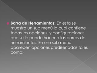 Barra de Herramientas: En esta se muestra un sub menú la cual contiene todas las opciones  y configuraciones que se le puede hacer a las barras de herramientas. En ese sub menú aparecen opciones prediseñadas tales como: