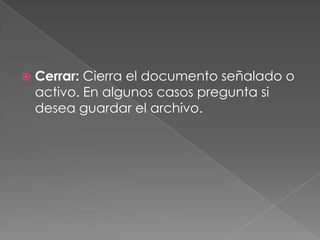 Cerrar: Cierra el documento señalado o activo. En algunos casos pregunta si desea guardar el archivo.