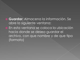 Guardar: Almacena la información. Se abre la siguiente ventana:En esta ventana se coloca la ubicación hacia donde se desea guardar el archivo, con que nombre y de que tipo (formato)