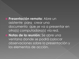 Presentación remota: Abre un asistente  para  crear una documento  que se va a presentar en otra(s) computadora(s) vía red.Notas de la reunión: Se abre una ventana donde se podrá colocar observaciones sobre la presentación y los elementos de acción.