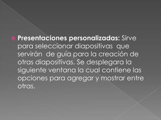 Presentaciones personalizadas: Sirve para seleccionar diapositivas  que servirán  de guía para la creación de otras diapositivas. Se desplegara la siguiente ventana la cual contiene las opciones para agregar y mostrar entre otras.