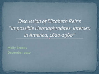 Discussion of Elizabeth Reis’s “Impossible Hermaphrodites: Intersex in America, 1620-1960” Molly Brooks December 2010 