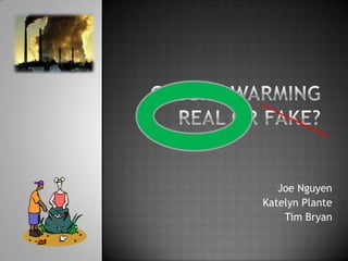 Global Warming Real or Fake? Joe Nguyen Katelyn Plante Tim Bryan 