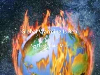Global Warming Is Real By: Frank, Nate, Mike. 