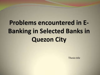 Problems encountered in E-Banking in Selected Banks in Quezon City Thesis title 