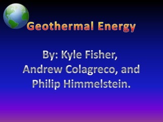 Geothermal Energy By: Kyle Fisher,  Andrew Colagreco, and Philip Himmelstein. 