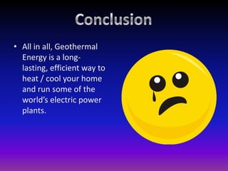 ConclusionAll in all, Geothermal Energy is a long-lasting, efficient way to heat / cool your home and run some of the world’s electric power plants.