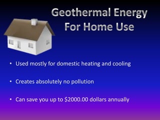 Geothermal EnergyFor Home UseUsed mostly for domestic heating and coolingCreates absolutely no pollutionCan save you up to $2000.00 dollars annually