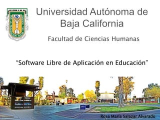Universidad Autónoma de Baja California Facultad de Ciencias Humanas “Software Libre de Aplicación en Educación” Rosa María Salazar Alvarado 