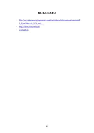 REFERENCIAS

˗   http://www.educared.net/educared/visualizacion/jsp/teleformacion/powerpoint/2
    0_8.jsp?idapr=48_1474_esp_1__
˗   http://office.microsoft.com
˗   weib.caib.es




                                     13
 