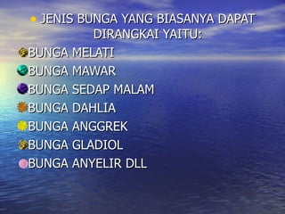 JENIS BUNGA YANG BIASANYA DAPAT DIRANGKAI YAITU: BUNGA MELATI BUNGA MAWAR BUNGA SEDAP MALAM BUNGA DAHLIA BUNGA ANGGREK BUNGA GLADIOL BUNGA ANYELIR DLL 