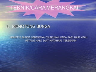 1.  MEMOTONG BUNGA MEMETIK BUNGA SEBAIKNYA DILAKUKAN PADA PAGI HARI ATAU PETANG HARI SAAT MATAHARI TERBENAM TEKNIK/CARA   MERANGKAI 