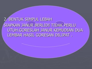 2. BENTUK SIMPUL LEBAH  SIAPKAN JANUR BERLIDI TIDAK PERLU UTUH.GORESLAH JANUR KEMUDIAN DUA LEMBAR HASIL GORESAN DILIPAT . 
