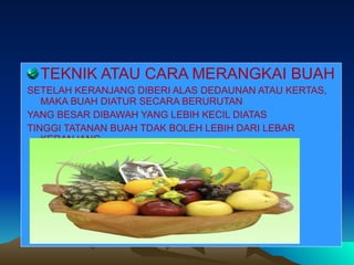 TEKNIK ATAU CARA MERANGKAI BUAH SETELAH KERANJANG DIBERI ALAS DEDAUNAN ATAU KERTAS, MAKA BUAH DIATUR SECARA BERURUTAN YANG BESAR DIBAWAH YANG LEBIH KECIL DIATAS TINGGI TATANAN BUAH TDAK BOLEH LEBIH DARI LEBAR KERANJANG 