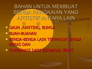 BAHAN UNTUK MEMBUAT BENDA RANGKAIAN YANG ARTISTIK ANTARA LAIN DAUN ,RANTING, BUNGA BUAH-BUAHAN BENDA-BENDA LAIN TERMASUK BENDA BEKAS DAN  KOMBINASI DARI BERBAGAI JENIS 