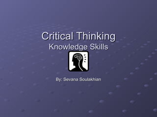 Critical Thinking Knowledge Skills By: Sevana Soulakhian 