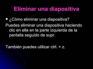 Eliminar una diapositiva ¿Cómo eliminar una diapositiva? Puedes eliminar una diapositiva haciendo clic en ella en la parte izquierda de la pantalla seguido de supr. También puedes utilizar ctrl. + z. 