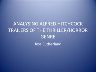 ANALYSING ALFRED HITCHCOCK TRAILERS OF THE THRILLER/HORROR GENRE Jess Sutherland 