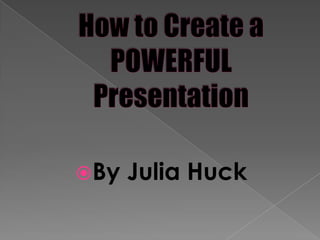 How to Create a POWERFUL Presentation  By Julia Huck  