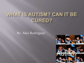 What is Autism? Can it be Cured? By: Alex Rodriguez				 