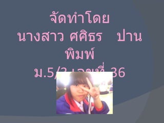 จัดทำโดย นางสาว ศศิธร  ปานพิมพ์ ม .5 / 3  เลขที่  36 