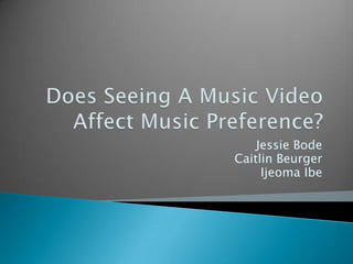 Does Seeing A Music Video Affect Music Preference?  Jessie Bode  Caitlin Beurger IjeomaIbe 