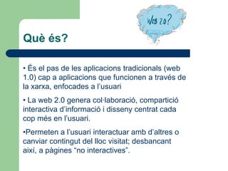 Què és? És el pas de les aplicacions tradicionals (web 1.0) cap a aplicacions que funcionen a través de la xarxa, enfocades a l’usuari