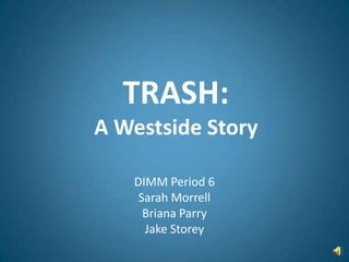 TRASH:A Westside Story DIMM Period 6 Sarah Morrell Briana Parry Jake Storey 