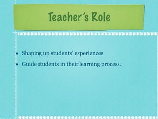 Teacher’s Role Shaping up students’ experiences Guide students in their learning process.  