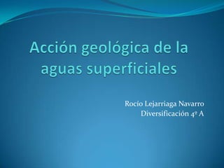 Acción geológica de la aguas superficiales Rocío LejarriagaNavarro  Diversificación 4º A 