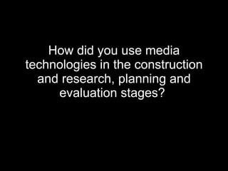 How did you use media technologies in the construction and research, planning and evaluation stages?   