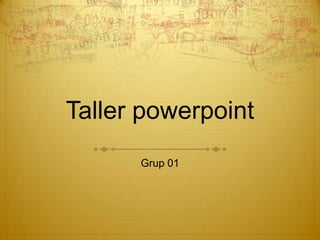 Taller powerpoint
      Grup 01
 