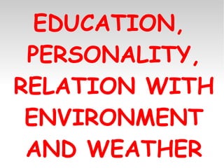 EDUCATION,  PERSONALITY, RELATION WITH ENVIRONMENT AND WEATHER 