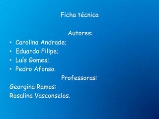 Ficha técnicaAutores:Carolina Andrade;Eduardo Filipe;Luís Gomes;Pedro Afonso.Professoras:Georgina Ramos:Rosalina Vasconselos.