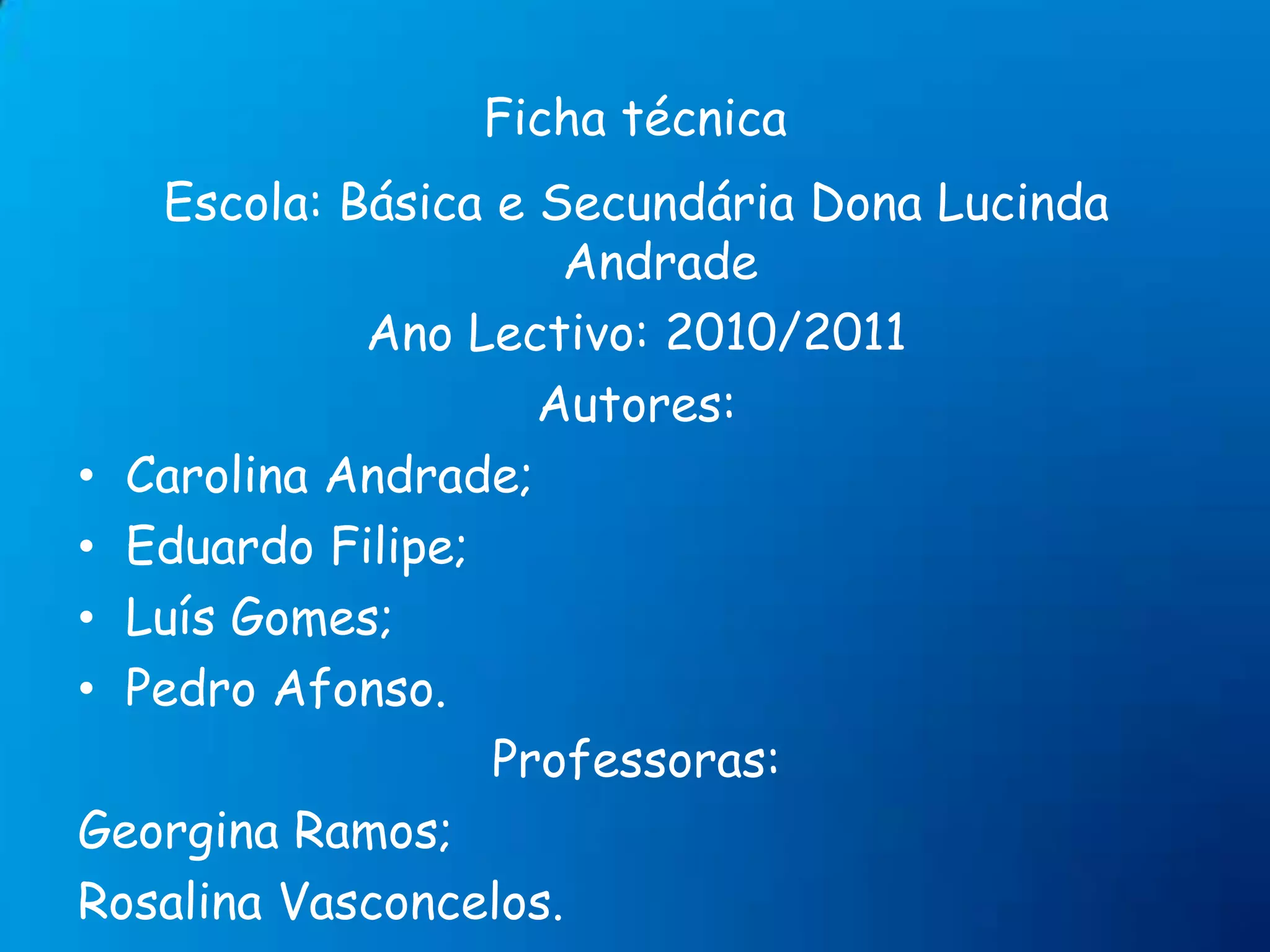 Ficha técnicaEscola: Básica e Secundária Dona Lucinda AndradeAno Lectivo: 2010/2011Autores:Carolina Andrade;Eduardo Filipe;Luís Gomes;Pedro Afonso.Professoras:Georgina Ramos;Rosalina Vasconcelos.