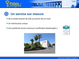 Un service sur mesure De la simple location de salle au service clés en main Un interlocuteur unique Une qualité de service reconnue ( certification Qualicongrès )