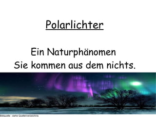 Polarlichter Ein Naturphänomen  Sie kommen aus dem nichts. Bildquelle : siehe Quellenverzeichnis 