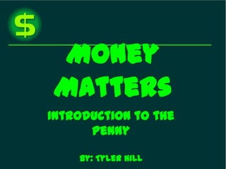 Money Matters Introduction to the Penny by: Tyler Hill 