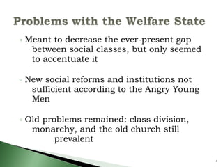 Meant to decrease the ever-present gap  between social classes, but only seemed  to accentuate it New social reforms and institutions not  sufficient according to the Angry Young  Men Old problems remained: class division,  monarchy, and the old church still  prevalent 