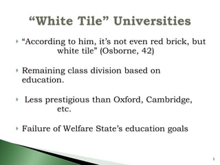 “ According to him, it’s not even red brick, but  white tile” (Osborne, 42) Remaining class division based on  education. Less prestigious than Oxford, Cambridge,  etc. Failure of Welfare State’s education goals 