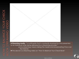 ► Streaming media-  “is multimedia that is constantly received by and presented to an individual while being delivered by a streaming provider.” ●  Live streaming, means taking the media and broadcasting it live over    the Internet. ► The above is a streaming video on “How To Balance Your Check Book”  Marcus Johnson 