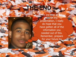 Marcus Johnson We are now at the end of the presentation, I really do hope that you have gotten all of the information you needed out of this. Remember, prepare for your future by being financially smart.  ☺ 