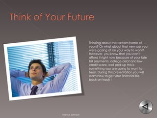 Thinking about that dream home of yours? Or what about that new car you were gazing at on your way to work? However, you know that you can’t afford it right now because of your late bill payments, college debt and low credit score, well perk up this is something you are going to want to hear. During this presentation you will learn how to get your financial life back on track ! Marcus Johnson 