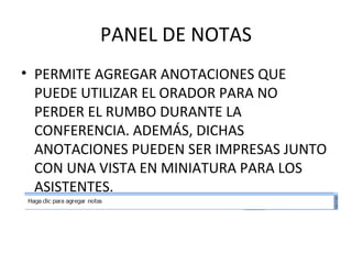 PANEL DE NOTAS PERMITE AGREGAR ANOTACIONES QUE PUEDE UTILIZAR EL ORADOR PARA NO PERDER EL RUMBO DURANTE LA CONFERENCIA. ADEMÁS, DICHAS ANOTACIONES PUEDEN SER IMPRESAS JUNTO CON UNA VISTA EN MINIATURA PARA LOS ASISTENTES. 