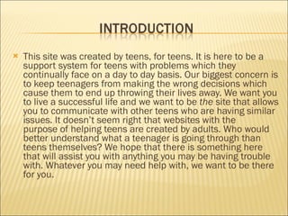 <ul><li>This site was created by teens, for teens. It is here to be a support system for teens with problems which they co...